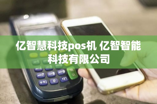 亿智慧科技pos机 亿智智能科技有限公司