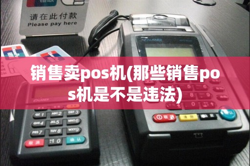销售卖pos机(那些销售pos机是不是违法)