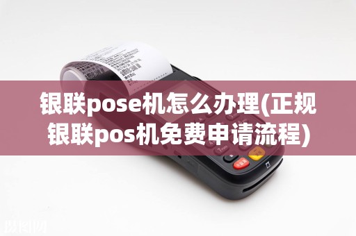 银联pose机怎么办理(正规银联pos机免费申请流程)