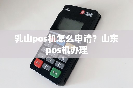 乳山pos机怎么申请？山东pos机办理