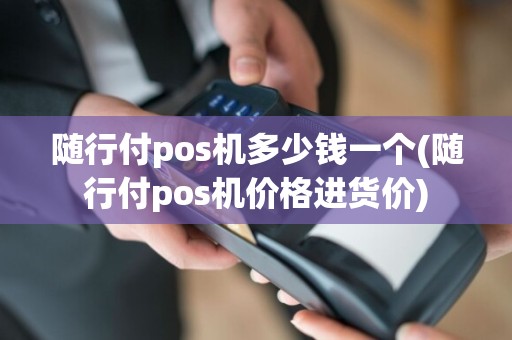随行付pos机多少钱一个(随行付pos机价格进货价)