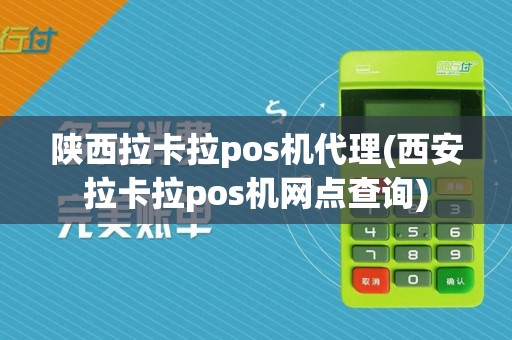 陕西拉卡拉pos机代理(西安拉卡拉pos机网点查询)