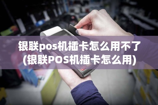 银联pos机插卡怎么用不了(银联POS机插卡怎么用)