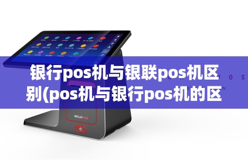 银行pos机与银联pos机区别(pos机与银行pos机的区别)