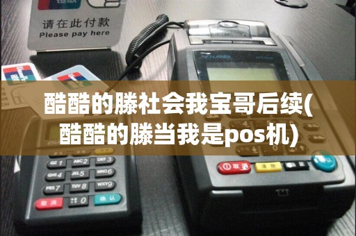 酷酷的滕社会我宝哥后续(酷酷的滕当我是pos机)