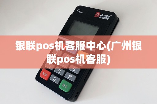 银联pos机客服中心(广州银联pos机客服)