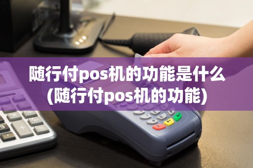 随行付pos机的功能是什么(随行付pos机的功能)