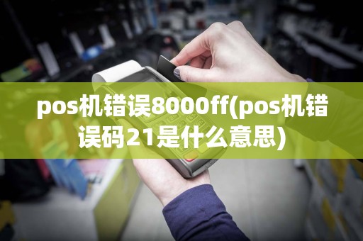 pos机错误8000ff(pos机错误码21是什么意思)