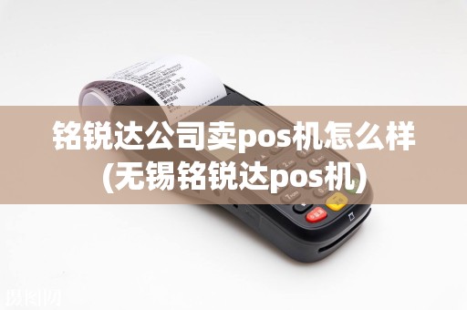 铭锐达公司卖pos机怎么样(无锡铭锐达pos机)