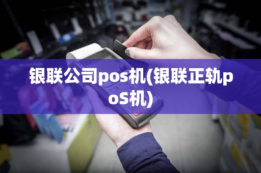 银联公司pos机(银联正轨poS机)