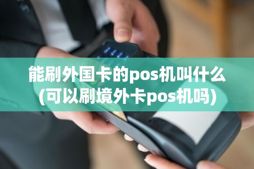 能刷外国卡的pos机叫什么(可以刷境外卡pos机吗)