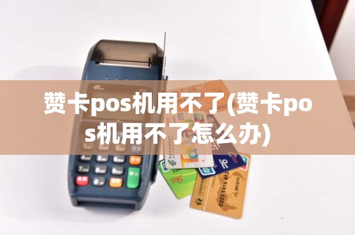 赞卡pos机用不了(赞卡pos机用不了怎么办)  第1张