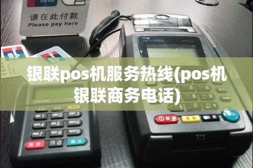 银联pos机服务热线(pos机银联商务电话)