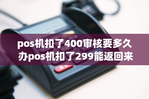 pos机扣了400审核要多久 办pos机扣了299能返回来吗