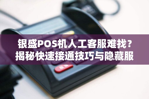 银盛POS机人工客服难找？揭秘快速接通技巧与隐藏服务通道！