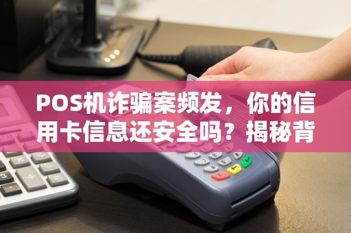 POS机诈骗案频发，你的信用卡信息还安全吗？揭秘背后不为人知的黑色产业链！