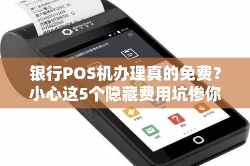 银行POS机办理真的免费？小心这5个隐藏费用坑惨你！
