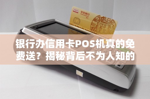 银行办信用卡POS机真的免费送？揭秘背后不为人知的套路！