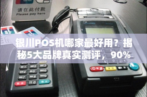 银川POS机哪家最好用？揭秘5大品牌真实测评，90%商家都选错了！