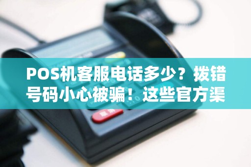 POS机客服电话多少？拨错号码小心被骗！这些官方渠道才靠谱