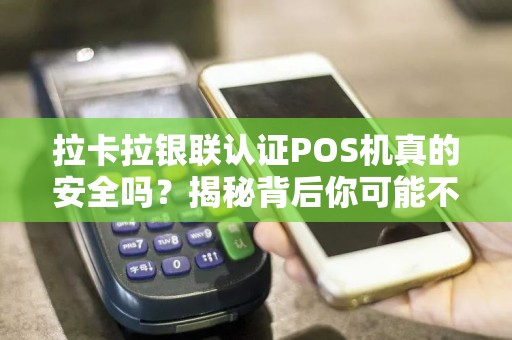 拉卡拉银联认证POS机真的安全吗？揭秘背后你可能不知道的5大风险！