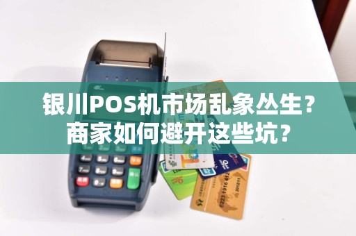 银川POS机市场乱象丛生？商家如何避开这些坑？