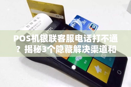 POS机银联客服电话打不通？揭秘3个隐藏解决渠道和5个高效沟通技巧！