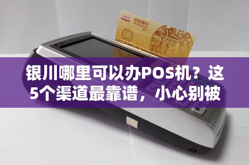 银川哪里可以办POS机？这5个渠道最靠谱，小心别被坑！