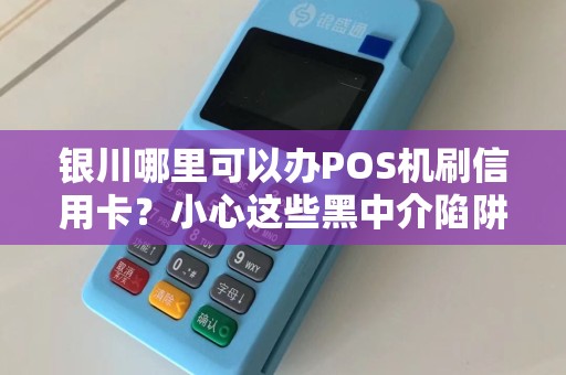银川哪里可以办POS机刷信用卡？小心这些黑中介陷阱！