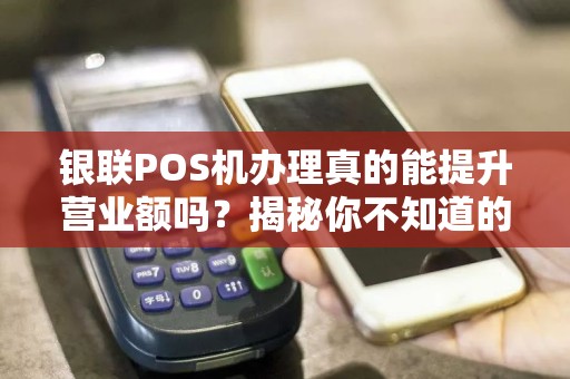 银联POS机办理真的能提升营业额吗？揭秘你不知道的5大关键点！