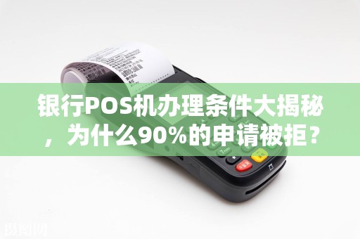银行POS机办理条件大揭秘，为什么90%的申请被拒？你可能忽略了这3点！