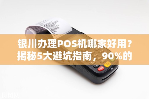 银川办理POS机哪家好用？揭秘5大避坑指南，90%的商家都选错了！