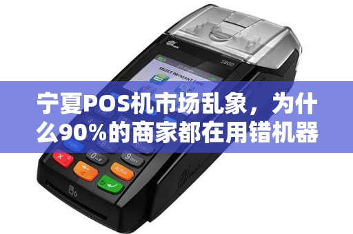 宁夏POS机市场乱象，为什么90%的商家都在用错机器？