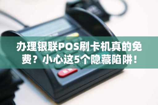 办理银联POS刷卡机真的免费？小心这5个隐藏陷阱！