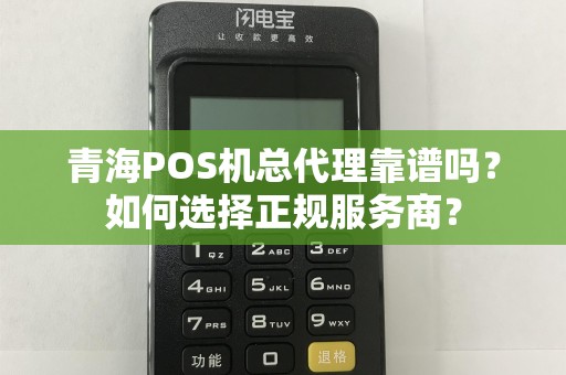 青海POS机总代理靠谱吗？如何选择正规服务商？