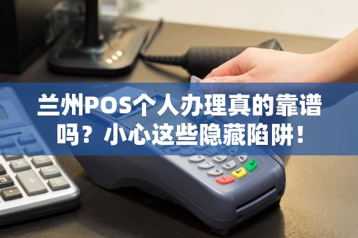 兰州POS个人办理真的靠谱吗？小心这些隐藏陷阱！
