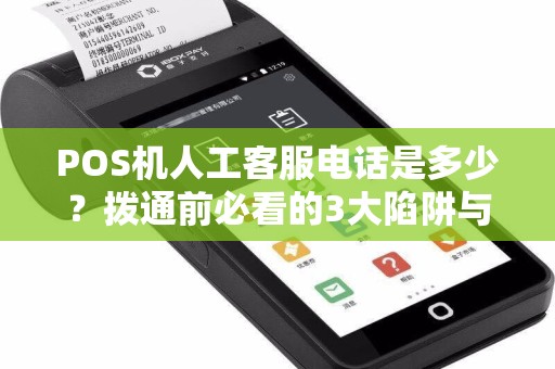 POS机人工客服电话是多少？拨通前必看的3大陷阱与5个高效解决方案！