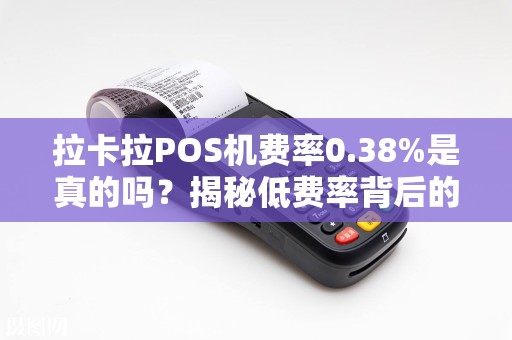 拉卡拉POS机费率0.38%是真的吗？揭秘低费率背后的‘隐形陷阱’