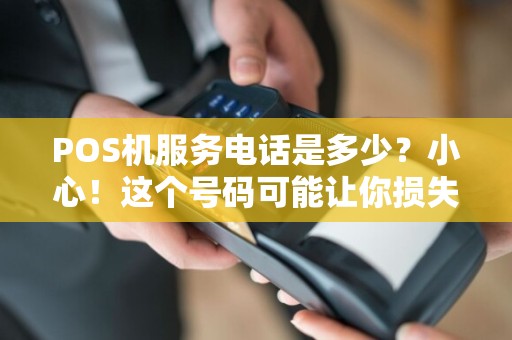 POS机服务电话是多少？小心！这个号码可能让你损失惨重！