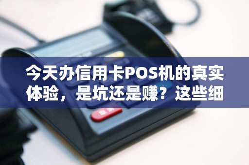 今天办信用卡POS机的真实体验，是坑还是赚？这些细节你必须知道！