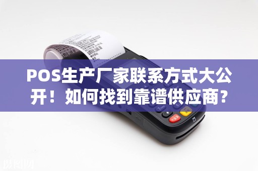 POS生产厂家联系方式大公开！如何找到靠谱供应商？90%的人都忽略了这几点！