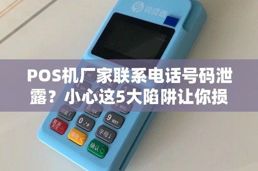 POS机厂家联系电话号码泄露？小心这5大陷阱让你损失惨重！