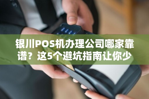 银川POS机办理公司哪家靠谱？这5个避坑指南让你少花冤枉钱！