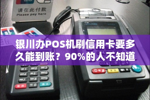 银川办POS机刷信用卡要多久能到账？90%的人不知道这3个关键因素！