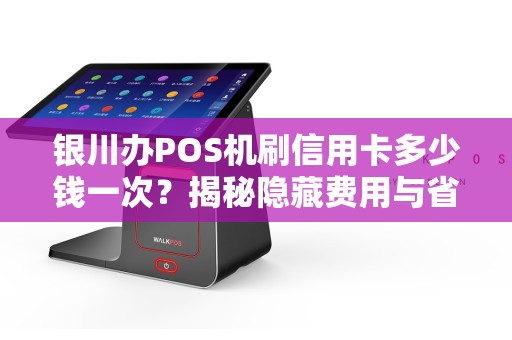 银川办POS机刷信用卡多少钱一次？揭秘隐藏费用与省钱技巧！