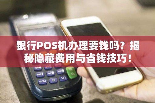 银行POS机办理要钱吗？揭秘隐藏费用与省钱技巧！