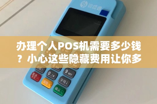 办理个人POS机需要多少钱？小心这些隐藏费用让你多花冤枉钱！