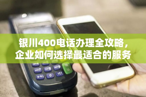 银川400电话办理全攻略，企业如何选择最适合的服务商？