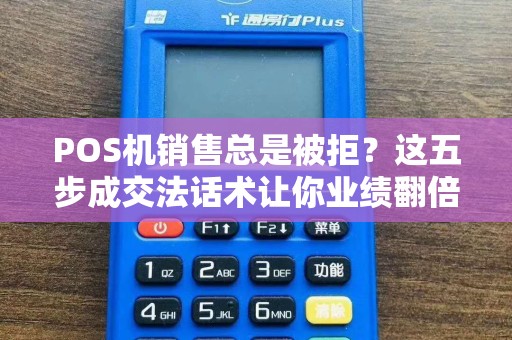 POS机销售总是被拒？这五步成交法话术让你业绩翻倍！