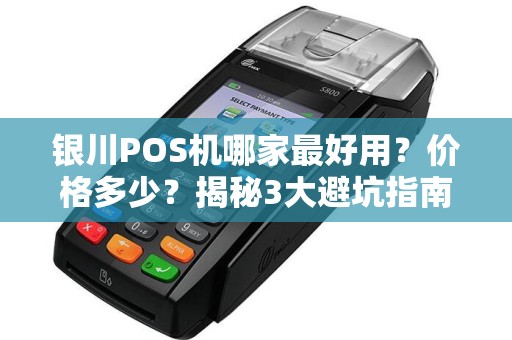 银川POS机哪家最好用？价格多少？揭秘3大避坑指南！